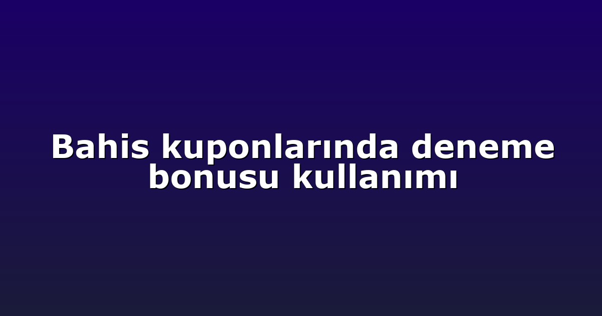 Bahis kuponlarında deneme bonusu kullanımı