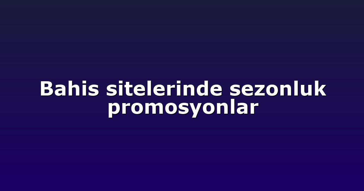 Bahis sitelerinde sezonluk promosyonlar