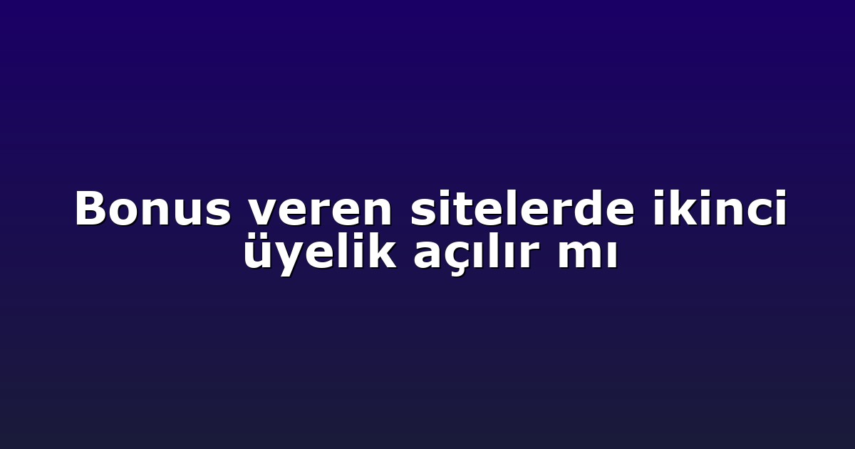 Bonus veren sitelerde ikinci üyelik açılır mı
