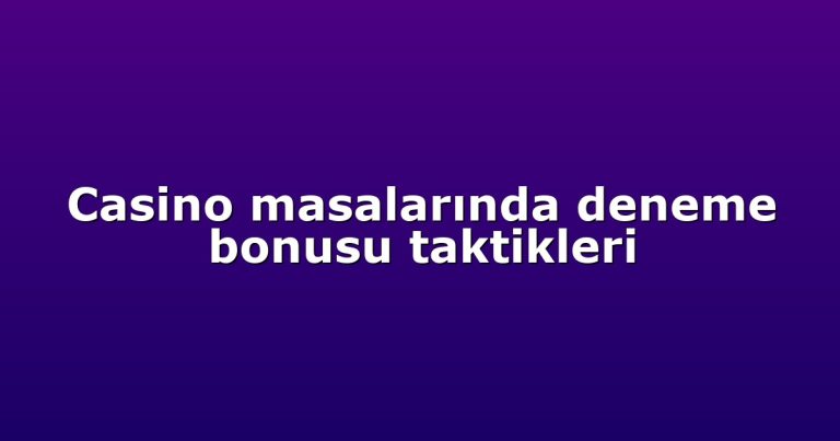 Casino masalarında deneme bonusu taktikleri