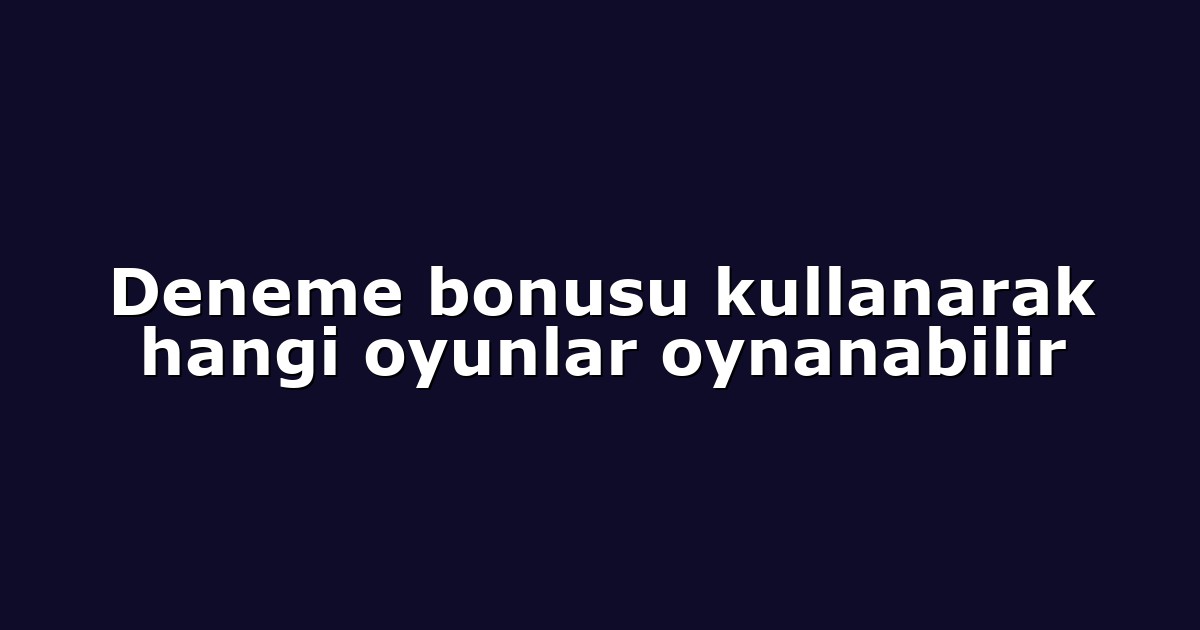 Deneme bonusu kullanarak hangi oyunlar oynanabilir