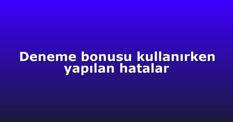 Deneme bonusu kullanırken yapılan hatalar