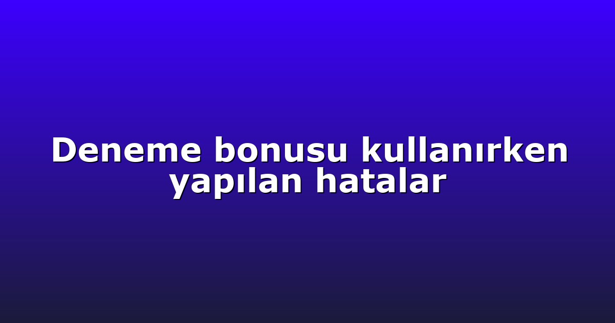 Deneme bonusu kullanırken yapılan hatalar