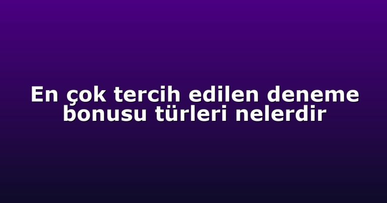 En çok tercih edilen deneme bonusu türleri nelerdir