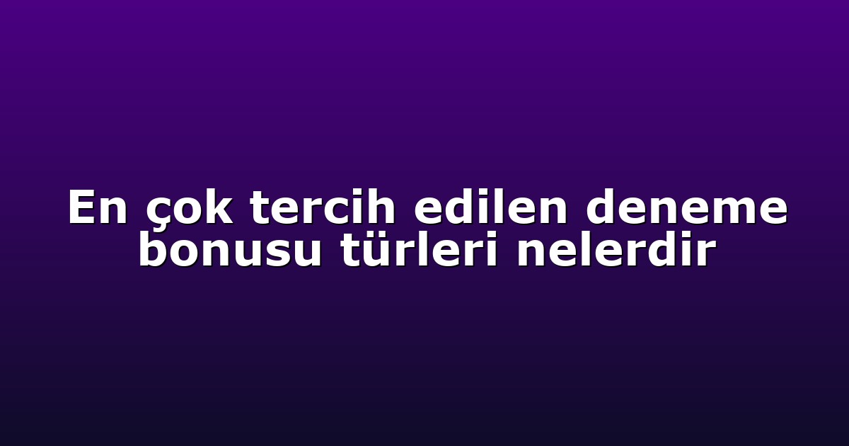 En çok tercih edilen deneme bonusu türleri nelerdir