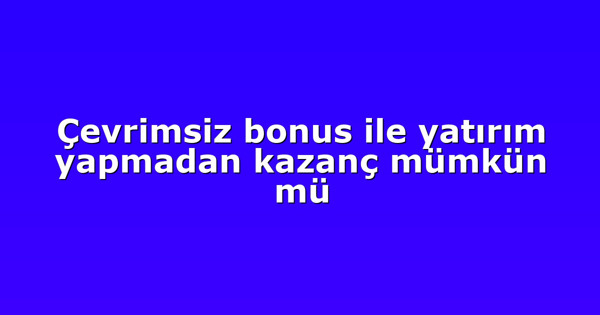 Çevrimsiz bonus ile yatırım yapmadan kazanç mümkün mü