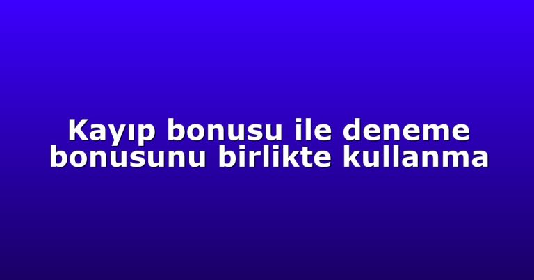 Kayıp bonusu ile deneme bonusunu birlikte kullanma
