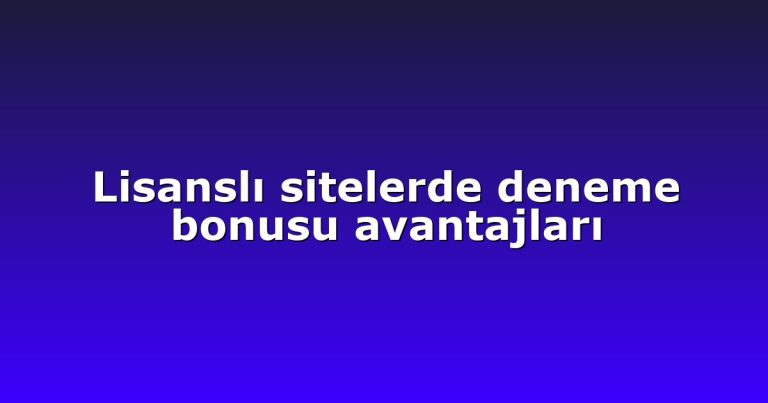 Lisanslı sitelerde deneme bonusu avantajları