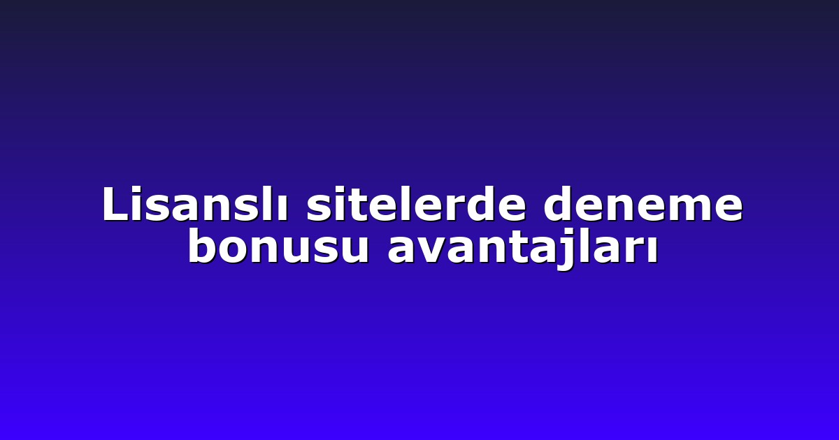 Lisanslı sitelerde deneme bonusu avantajları