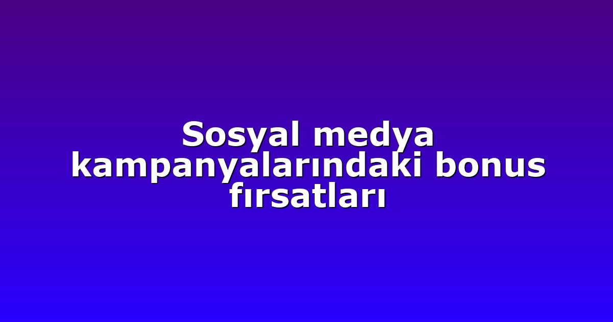 Sosyal medya kampanyalarındaki bonus fırsatları