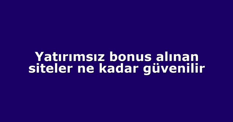 Yatırımsız bonus alınan siteler ne kadar güvenilir