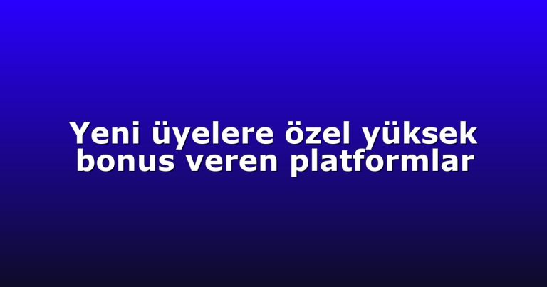Yeni üyelere özel yüksek bonus veren platformlar