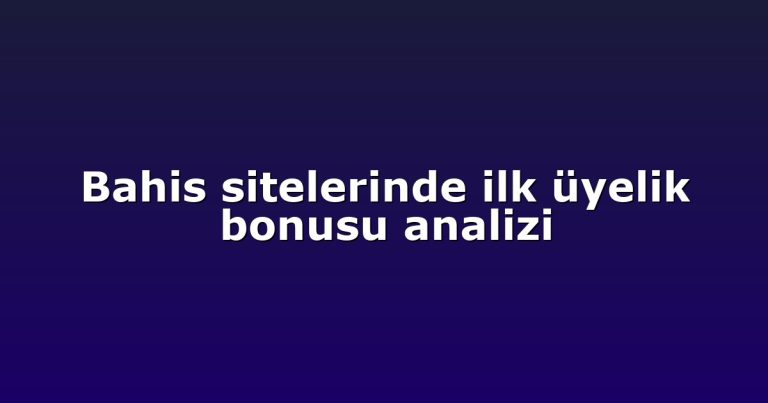 Bahis sitelerinde ilk üyelik bonusu analizi