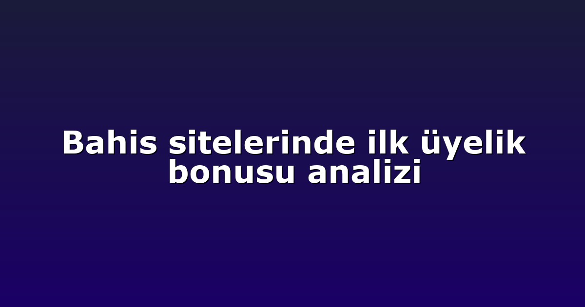 Bahis sitelerinde ilk üyelik bonusu analizi