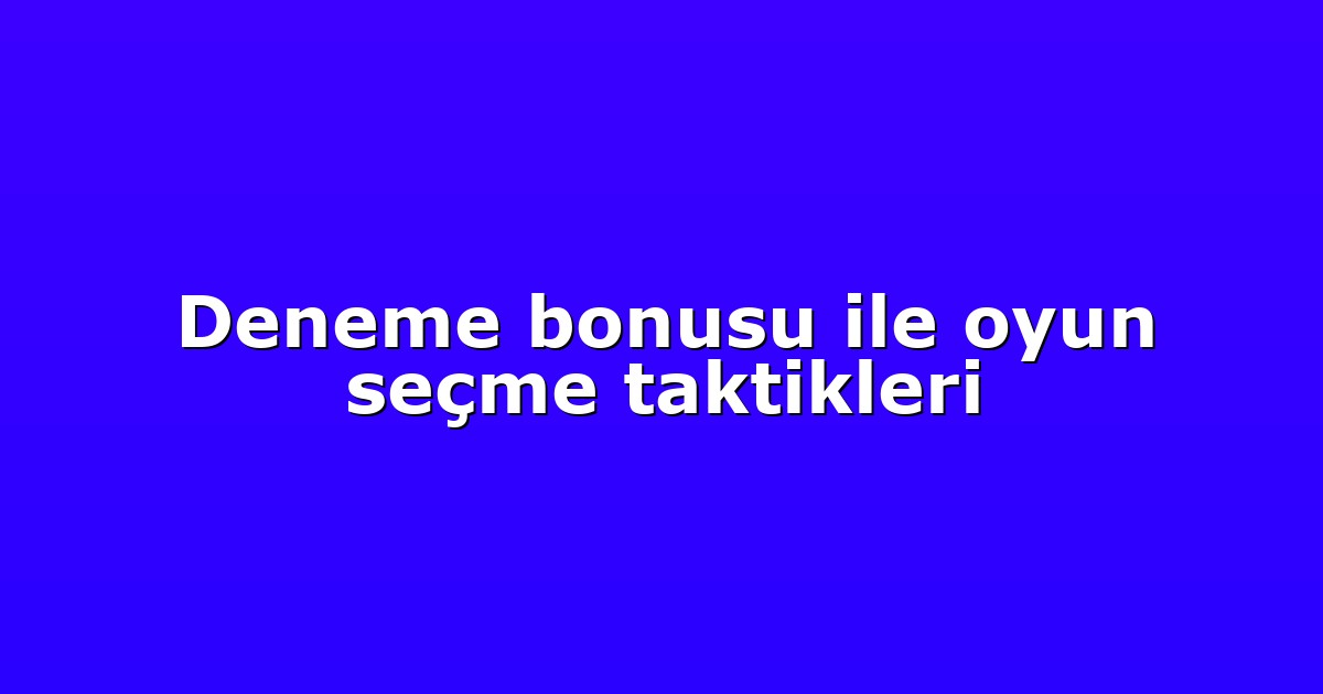 Deneme bonusu ile oyun seçme taktikleri
