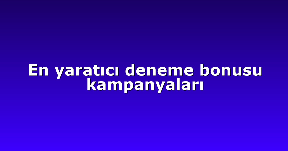 En yaratıcı deneme bonusu kampanyaları