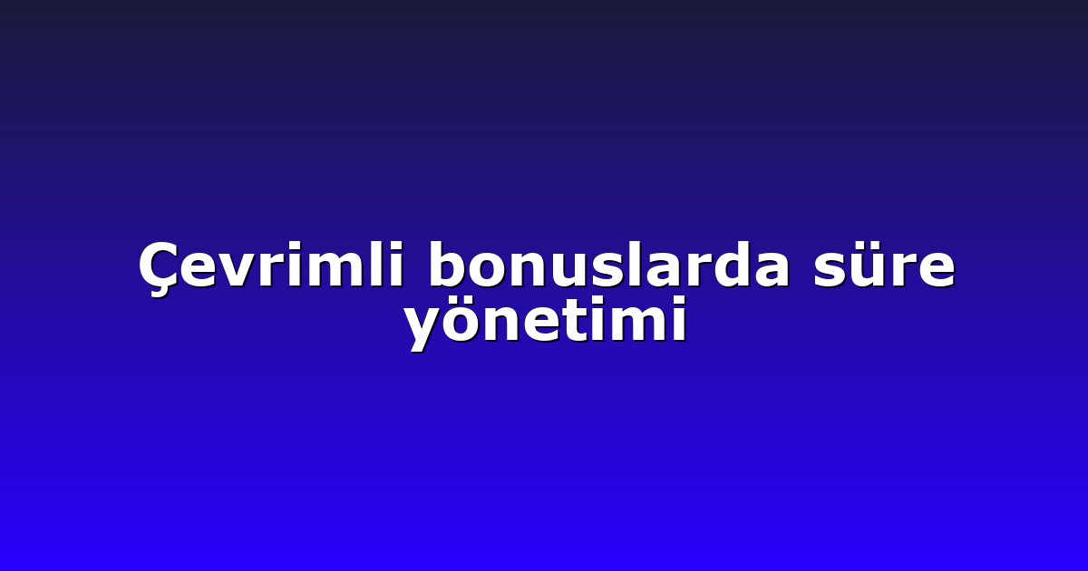 Çevrimli bonuslarda süre yönetimi