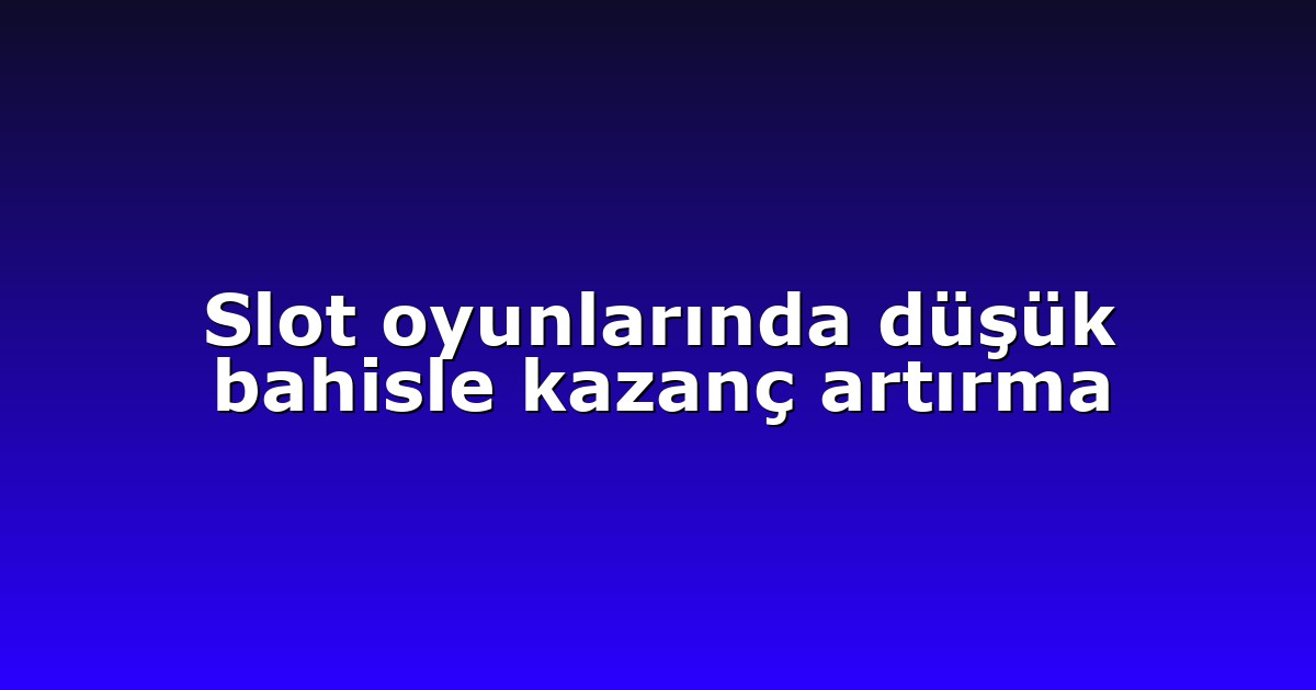 Slot oyunlarında düşük bahisle kazanç artırma